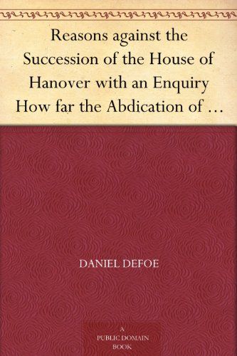 Reasons against the Succession of the House of Hanover with an Enquiry How far the Abdication of King James, supposing it to be Legal, ought to affect the Person of the Pretender