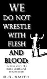 We Do Not Wrestle With Flesh And Blood: The true story of a man's death and resurrection