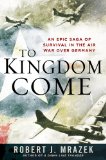 To Kingdom Come: An Epic Saga of Survival in the Air War Over Germany
