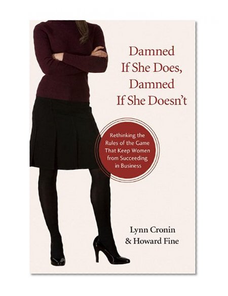 Damned If She Does, Damned If She Doesn't: Rethinking the Rules of the Game That Keep Women from Succeeding in Business