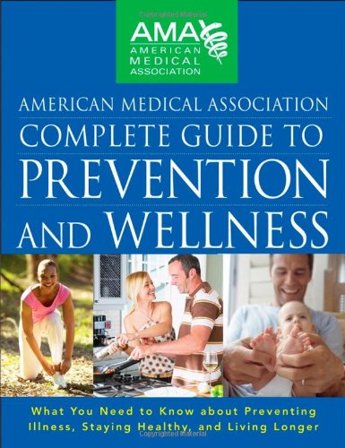 American Medical Association Complete Guide to Prevention and Wellness: What You Need to Know about Preventing Illness, Staying Healthy, and Living Longer