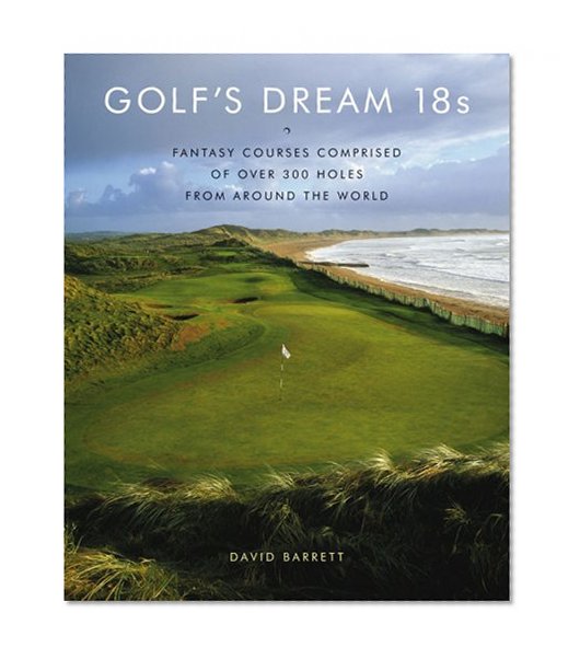 Golf's Dream 18s: Fantasy Courses Comprised of Over 300 Holes from Around the World