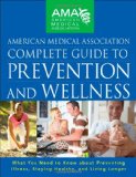 American Medical Association Complete Guide to Prevention and Wellness: What You Need to Know about Preventing Illness, Staying Healthy, and Living Longer