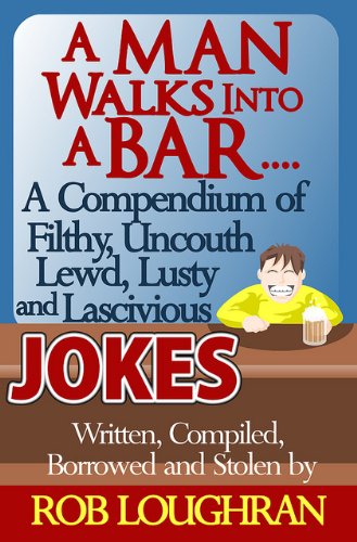 A Man Walks Into a Bar....A Compendium of Filthy, Uncouth, Lewd, Lusty and Lascivious Jokes