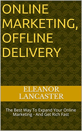 ONLINE MARKETING, OFFLINE DELIVERY: The Best Way To Expand Your Online Marketing - And Get Rich Fast