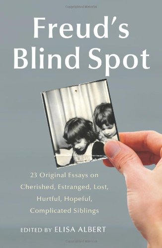 Freud's Blind Spot: 23 Original Essays on Cherished, Estranged, Lost, Hurtful, Hopeful, Complicated Siblings
