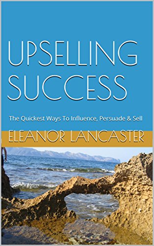 UPSELLING SUCCESS: The Quickest Ways To Influence, Persuade & Sell