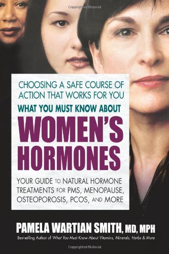What You Must Know About Women's Hormones: Your Guide to Natural Hormone Treatents for PMS, Menopause, Osteoporosis, PCOS, and More