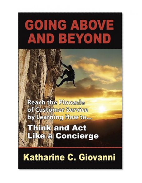 Going Above and Beyond - Reach the Pinnacle of Customer Service by Learning how to Think and Act Like a Concierge