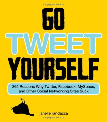 Go Tweet Yourself: 365 Reasons Why Twitter, Facebook, MySpace, and Other Social Networking Sites Suck
