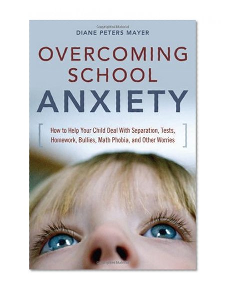 Overcoming School Anxiety: How to Help Your Child Deal With Separation, Tests, Homework, Bullies, Math Phobia, and Other Worries