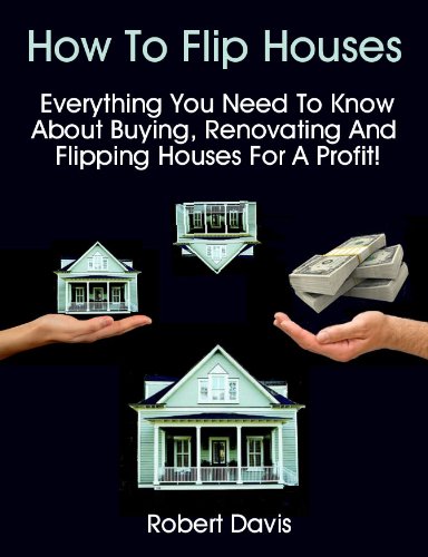 How To Flip Houses: Everything You Need To Know About Buying, Renovating And Flipping Houses For A Profit!