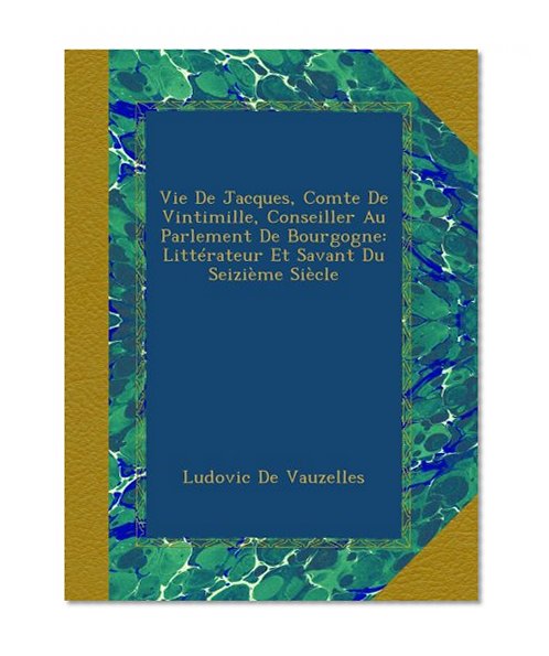 Vie De Jacques, Comte De Vintimille, Conseiller Au Parlement De Bourgogne: LittÃ©rateur Et Savant Du SeiziÃ¨me SiÃ¨cle (French Edition)