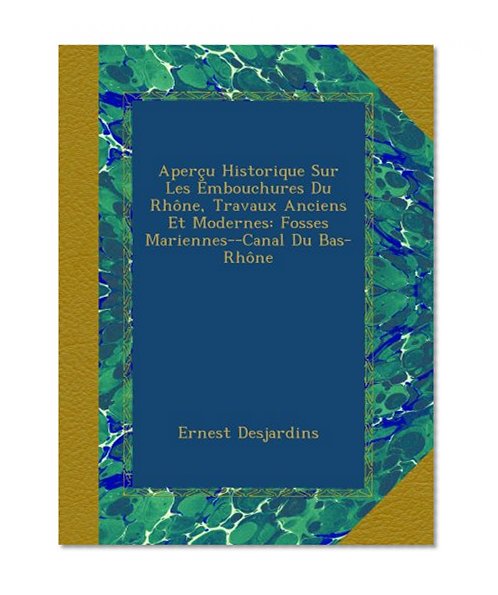AperÃ§u Historique Sur Les Embouchures Du RhÃ´ne, Travaux Anciens Et Modernes: Fosses Mariennes--Canal Du Bas-RhÃ´ne (French Edition)