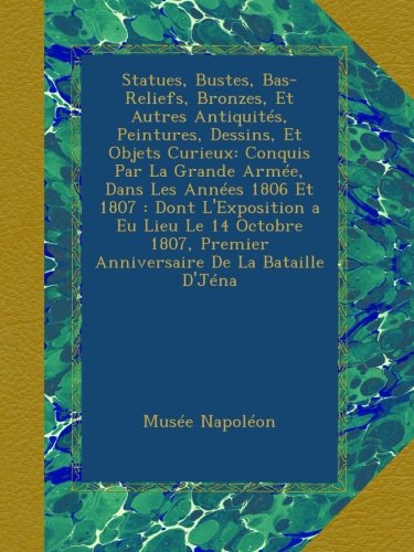 Statues, Bustes, Bas-Reliefs, Bronzes, Et Autres AntiquitÃ©s, Peintures, Dessins, Et Objets Curieux: Conquis Par La Grande ArmÃ©e, Dans Les AnnÃ©es 1806 ... De La Bataille D'JÃ©na (French Edition)