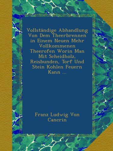 VollstÃ¤ndige Abhandlung Von Dem Theerbrennen in Einem Neuen Mehr Vollkommenen Theerofen Worin Man Mit Scheidholz, Reisbunden, Torf Und Stein Kohlen Feuern Kann ... (German Edition)