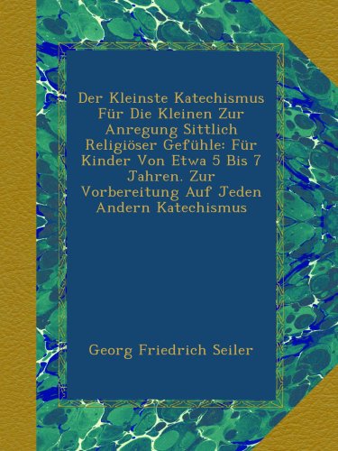 Der Kleinste Katechismus FÃ¼r Die Kleinen Zur Anregung Sittlich ReligiÃ¶ser GefÃ¼hle: FÃ¼r Kinder Von Etwa 5 Bis 7 Jahren. Zur Vorbereitung Auf Jeden Andern Katechismus (German Edition)