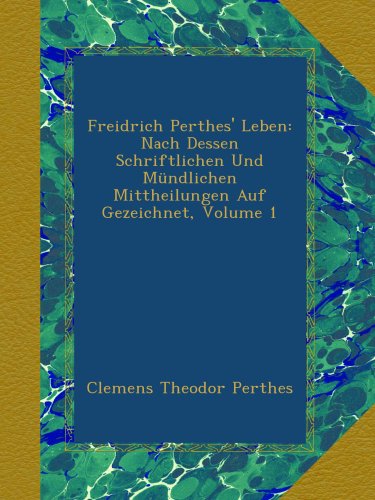 Freidrich Perthes' Leben: Nach Dessen Schriftlichen Und MÃ¼ndlichen Mittheilungen Auf Gezeichnet, Volume 1 (German Edition)