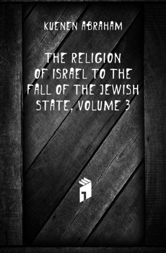 The Religion of Israel to the Fall of the Jewish State, Volume 3