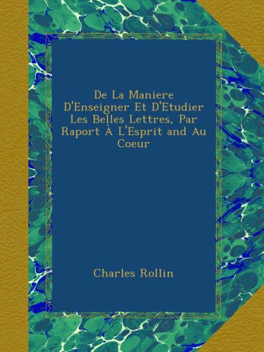 De La Maniere D'Enseigner Et D'Etudier Les Belles Lettres, Par Raport À L'Esprit and Au Coeur (French Edition)
