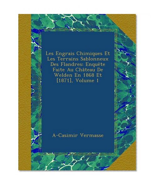 Les Engrais Chimiques Et Les Terrains Sablonneux Des Flandres: EnquÃªte Faite Au ChÃ¢teau De Welden En 1868 Et [1871], Volume 1 (French Edition)