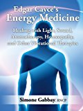 Edgar Cayce’s Energy Medicine: Healing with Light, Sound, Aromatherapy, Homeopathy, and Other Vibrational Therapies