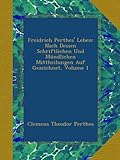 Freidrich Perthes' Leben: Nach Dessen Schriftlichen Und MÃ¼ndlichen Mittheilungen Auf Gezeichnet, Volume 1 (German Edition)