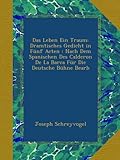 Das Leben Ein Traum: Dramtisches Gedicht in Fünf Acten : Nach Dem Spanischen Des Calderon De La Barca Für Die Deutsche Bühne Bearb (German Edition)