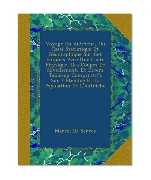 Voyage En Autriche, Ou Essai Statistique Et GÃ©ographique Sur Cet Empire: Avec Une Carte Physique, Des Coupes De Nivellement, Et Divers Tableaux ... La Population De L'Autriche (French Edition)