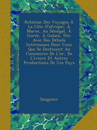 Relation Des Voyages Ã€ La CÃ´te D'afrique, Ã€ Maroc, Au SÃ©nÃ©gal, Ã€ GorÃ©e, Ã€ Galam, Etc: Avec Des DÃ©tails IntÃ©ressans Pour Ceux Qui Se Destinent Au ... Productions De Ces Pays (French Edition)