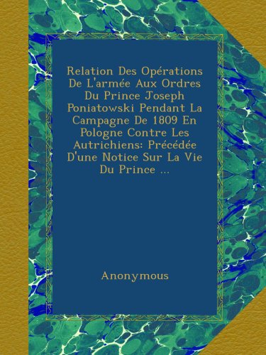 Relation Des OpÃ©rations De L'armÃ©e Aux Ordres Du Prince Joseph Poniatowski Pendant La Campagne De 1809 En Pologne Contre Les Autrichiens: PrÃ©cÃ©dÃ©e ... Sur La Vie Du Prince ... (French Edition)