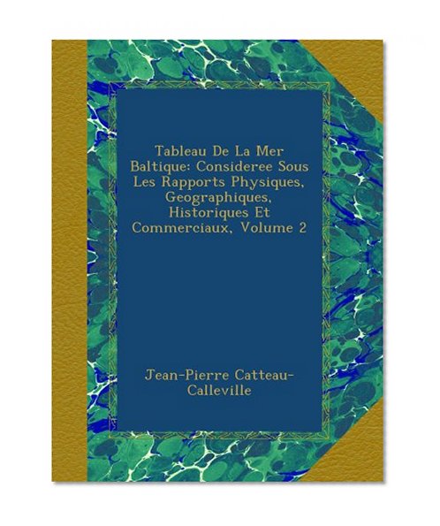 Tableau De La Mer Baltique: Consideree Sous Les Rapports Physiques, Geographiques, Historiques Et Commerciaux, Volume 2 (French Edition)
