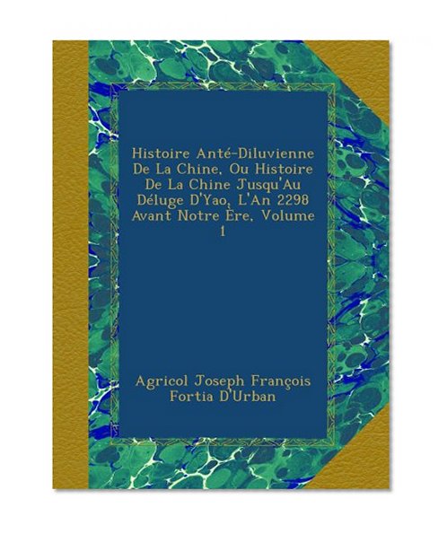 Histoire AntÃ©-Diluvienne De La Chine, Ou Histoire De La Chine Jusqu'Au DÃ©luge D'Yao, L'An 2298 Avant Notre Ãˆre, Volume 1 (French Edition)