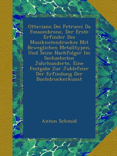 Ottaviano Dei Petrucci Da Fossombrone, Der Erste Erfinder Des Musiknotendruckes Mit Beweglichen Metalltypen, Und Seine Nachfolger Im Sechzehnten ... Der Buchdruckerkunst (German Edition)