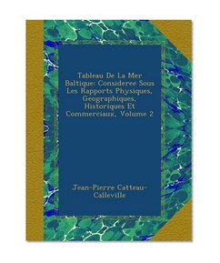 Tableau De La Mer Baltique: Consideree Sous Les Rapports Physiques, Geographiques, Historiques Et Commerciaux, Volume 2 (French Edition)