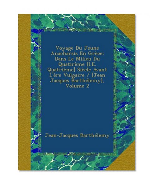 Voyage Du Jeune Anacharsis En GrÃ¨ce: Dans Le Milieu Du QuatirÃ¨me [I.E. QuatriÃ¨me] SiÃ¨cle Avant L'Ã¨re Vulgaire / [Jean Jacques BarthÃ©lemy], Volume 2 (French Edition)