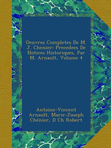 Oeuvres Completes De M. J. Chenier: Precedees De Notices Historiques, Par M. Arnault, Volume 4 (French Edition)