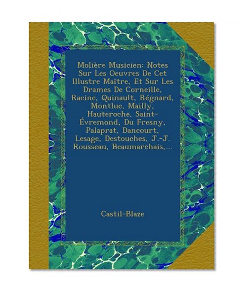MoliÃ¨re Musicien: Notes Sur Les Oeuvres De Cet Illustre MaÃ®tre, Et Sur Les Drames De Corneille, Racine, Quinault, RÃ©gnard, Montluc, Mailly, ... Rousseau, Beaumarchais,... (French Edition)