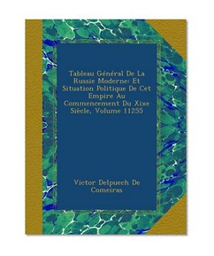 Tableau GÃ©nÃ©ral De La Russie Moderne: Et Situation Politique De Cet Empire Au Commencement Du Xixe SiÃ¨cle, Volume 11255 (French Edition)