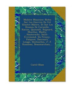 MoliÃ¨re Musicien: Notes Sur Les Oeuvres De Cet Illustre MaÃ®tre, Et Sur Les Drames De Corneille, Racine, Quinault, RÃ©gnard, Montluc, Mailly, ... Rousseau, Beaumarchais,... (French Edition)