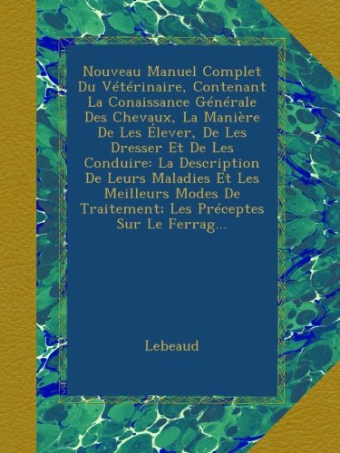 Nouveau Manuel Complet Du VÃ©tÃ©rinaire, Contenant La Conaissance GÃ©nÃ©rale Des Chevaux, La ManiÃ¨re De Les Ã‰lever, De Les Dresser Et De Les Conduire: La ... PrÃ©ceptes Sur Le Ferrag... (French Edition)
