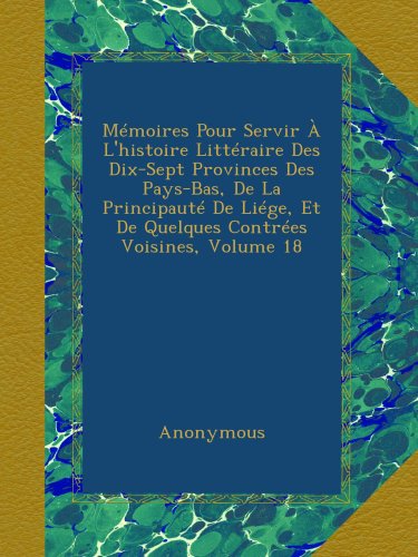 MÃ©moires Pour Servir Ã€ L'histoire LittÃ©raire Des Dix-Sept Provinces Des Pays-Bas, De La PrincipautÃ© De LiÃ©ge, Et De Quelques ContrÃ©es Voisines, Volume 18 (French Edition)