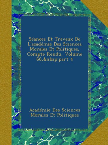 SÃ©ances Et Travaux De L'acadÃ©mie Des Sciences Morales Et Politiques, Compte Rendu, Volume 66,Â part 4 (French Edition)