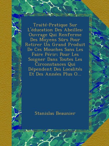 TraitÃ©-Pratique Sur L'Ã©ducation Des Abeilles: Ouvrage Qui Renferme Des Moyens SÃ»rs Pour Retirer Un Grand Produit De Ces Mouches Sans Les Faire PÃ©rir; ... Et Des AnnÃ©es Plus O... (French Edition)