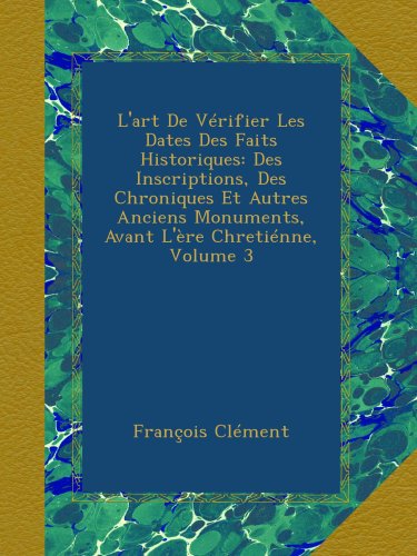 L'art De VÃ©rifier Les Dates Des Faits Historiques: Des Inscriptions, Des Chroniques Et Autres Anciens Monuments, Avant L'Ã¨re ChretiÃ©nne, Volume 3 (French Edition)