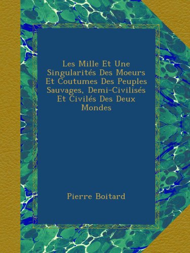 Les Mille Et Une SingularitÃ©s Des Moeurs Et Coutumes Des Peuples Sauvages, Demi-CivilisÃ©s Et CivilÃ©s Des Deux Mondes (French Edition)