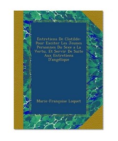 Entretiens De Clotilde: Pour Exciter Les Jeunes Personnes Du Sexe a La Vertu, Et Servir De Suite Aux Entretiens D'angÃ©lique (French Edition)