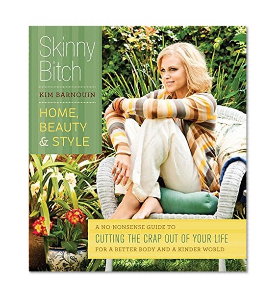 Skinny Bitch: Home, Beauty & Style: A No-Nonsense Guide to Cutting the Crap Out of Your Life for a Better Body and a Kinder World