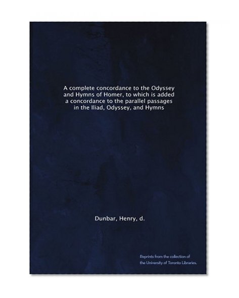 A complete concordance to the Odyssey and Hymns of Homer, to which is added a concordance to the parallel passages in the Iliad, Odyssey, and Hymns