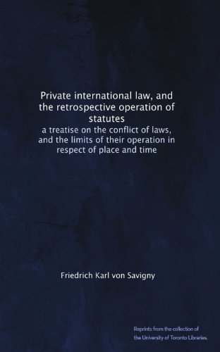 Private international law, and the retrospective operation of statutes: a treatise on the conflict of laws, and the limits of their operation in respect of place and time